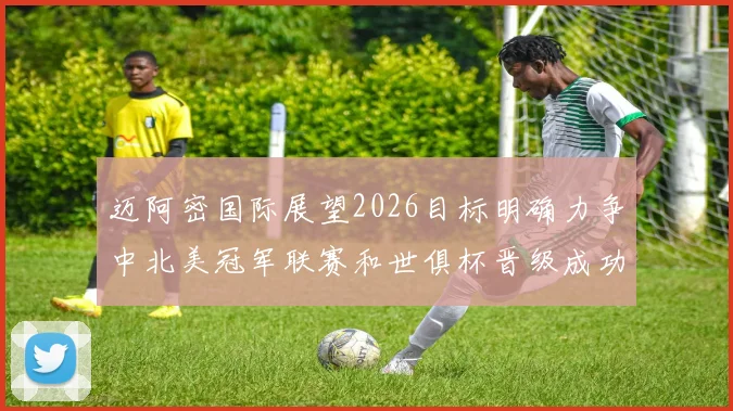 迈阿密国际展望2026目标明确力争中北美冠军联赛和世俱杯晋级成功